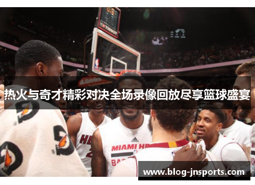 热火与奇才精彩对决全场录像回放尽享篮球盛宴